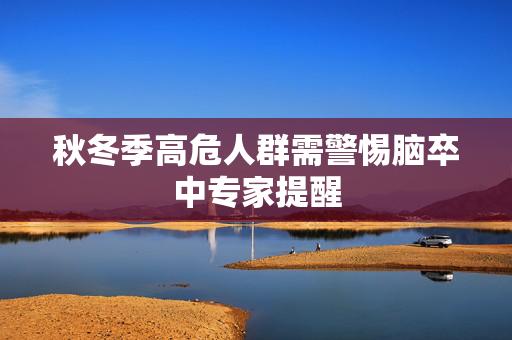 秋冬季高危人群需警惕脑卒中专家提醒