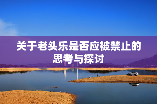 关于老头乐是否应被禁止的思考与探讨
