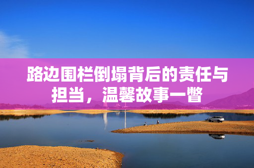 路边围栏倒塌背后的责任与担当，温馨故事一瞥