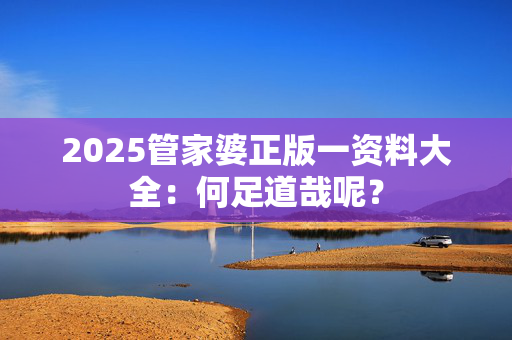 2025管家婆正版一资料大全：何足道哉呢？