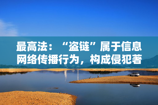 最高法：“盗链”属于信息网络传播行为，构成侵犯著作权罪