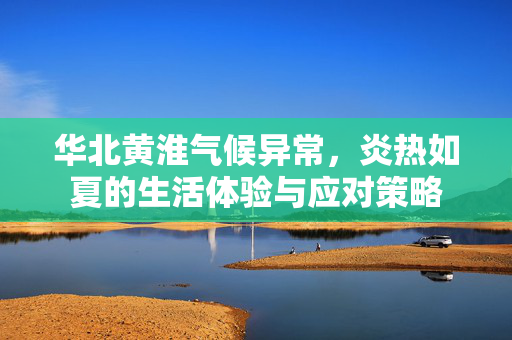 华北黄淮气候异常，炎热如夏的生活体验与应对策略