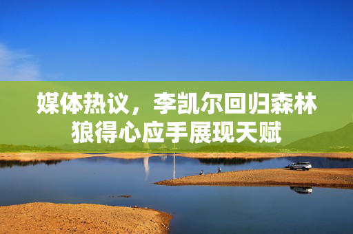 媒体热议，李凯尔回归森林狼得心应手展现天赋
