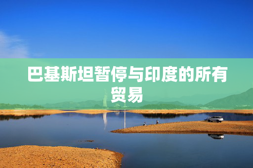 巴基斯坦暂停与印度的所有贸易