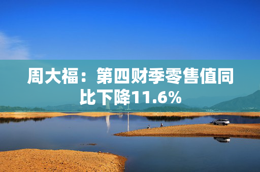 周大福：第四财季零售值同比下降11.6%