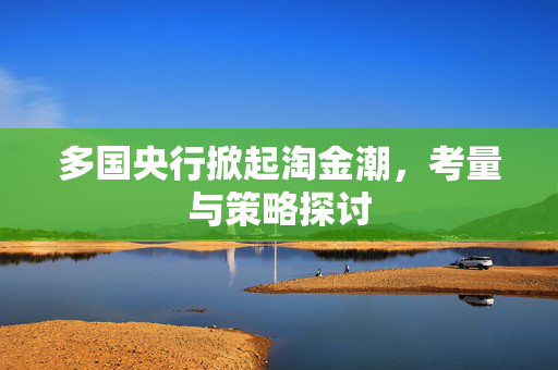 多国央行掀起淘金潮，考量与策略探讨