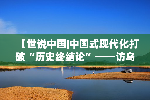 【世说中国|中国式现代化打破“历史终结论”──访乌干达发展观察中心主任塞曼达】