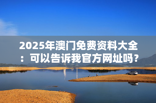 2025年澳门免费资料大全：可以告诉我官方网址吗？