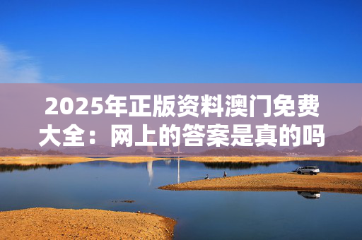 2025年正版资料澳门免费大全：网上的答案是真的吗？