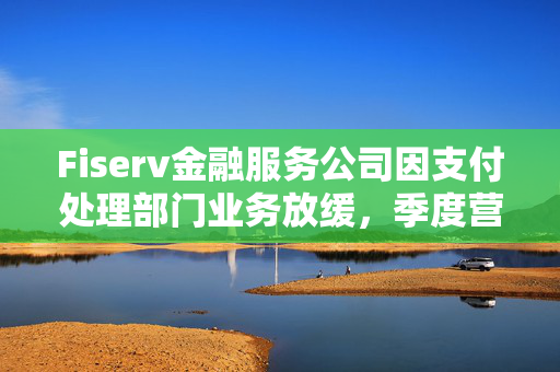 Fiserv金融服务公司因支付处理部门业务放缓，季度营收未达预期