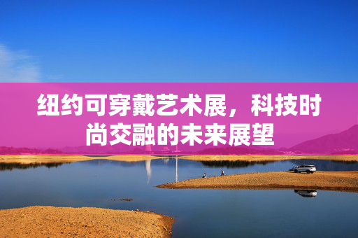 纽约可穿戴艺术展，科技时尚交融的未来展望