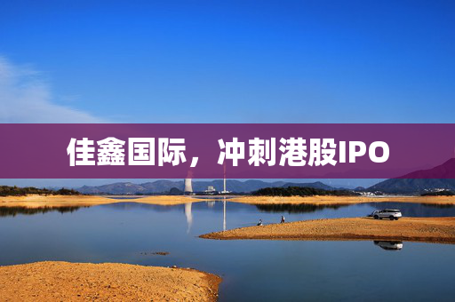佳鑫国际，冲刺港股IPO