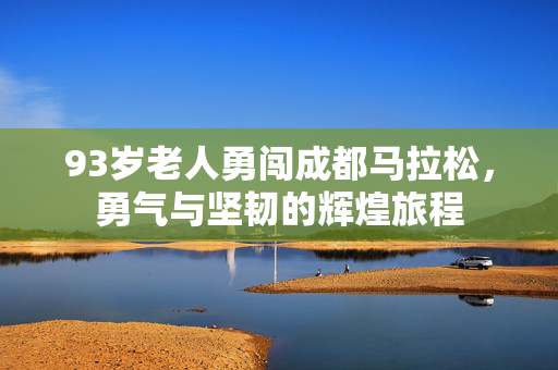 93岁老人勇闯成都马拉松，勇气与坚韧的辉煌旅程