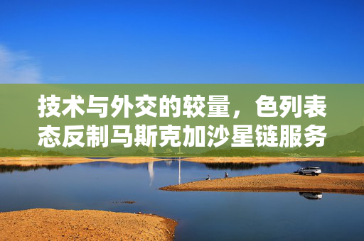 技术与外交的较量，色列表态反制马斯克加沙星链服务