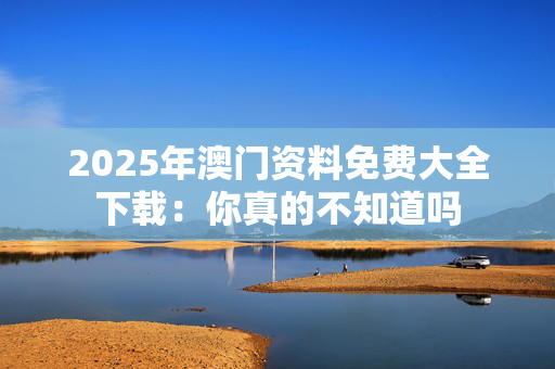 2025年澳门资料免费大全下载：你真的不知道吗