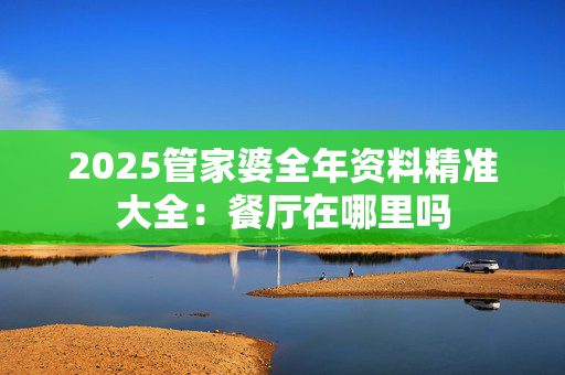 2025管家婆全年资料精准大全：餐厅在哪里吗