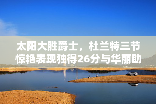 太阳大胜爵士，杜兰特三节惊艳表现独得26分与华丽助攻7次