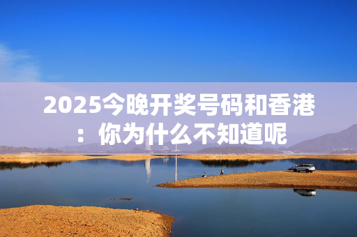 2025今晚开奖号码和香港：你为什么不知道呢