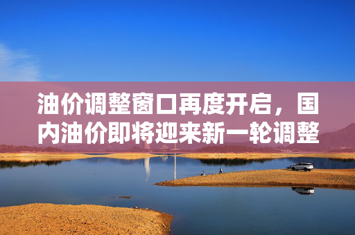 油价调整窗口再度开启，国内油价即将迎来新一轮调整（11月7日）