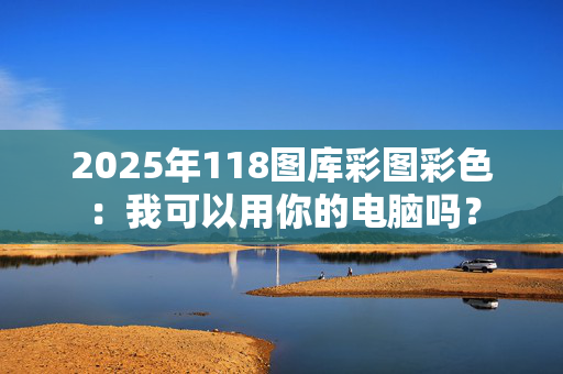 2025年118图库彩图彩色：我可以用你的电脑吗？