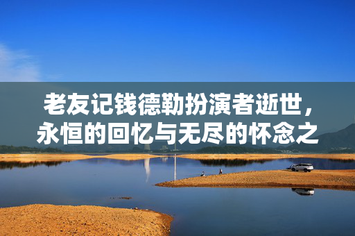 老友记钱德勒扮演者逝世，永恒的回忆与无尽的怀念之情
