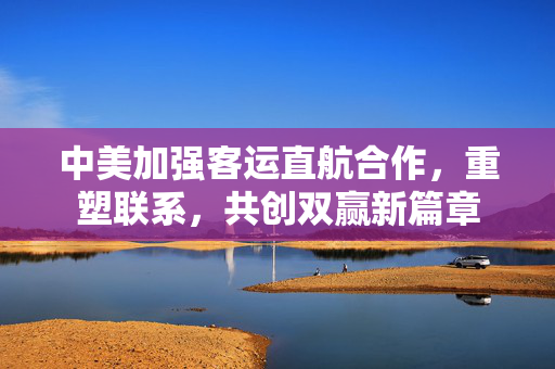 中美加强客运直航合作，重塑联系，共创双赢新篇章
