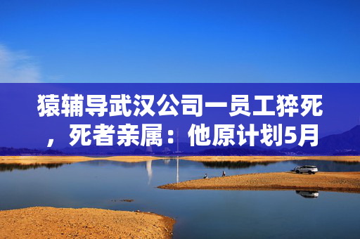 猿辅导武汉公司一员工猝死，死者亲属：他原计划5月2日举行婚礼