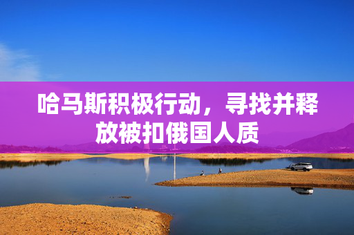 哈马斯积极行动，寻找并释放被扣俄国人质