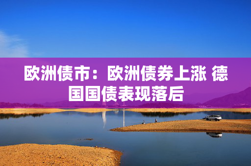 欧洲债市：欧洲债券上涨 德国国债表现落后