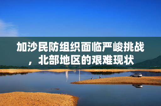 加沙民防组织面临严峻挑战，北部地区的艰难现状