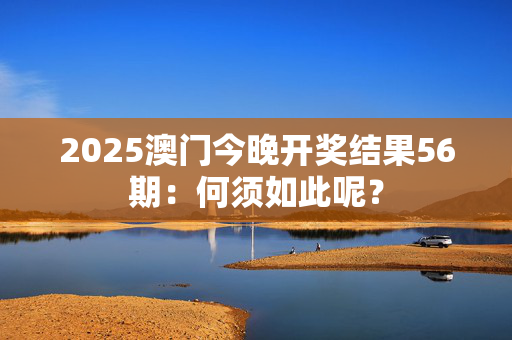 2025澳门今晚开奖结果56期：何须如此呢？