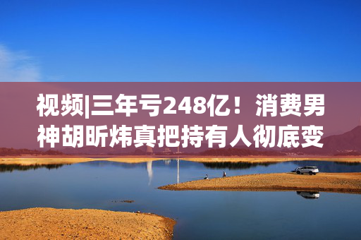 视频|三年亏248亿！消费男神胡昕炜真把持有人彻底变成金融消费者