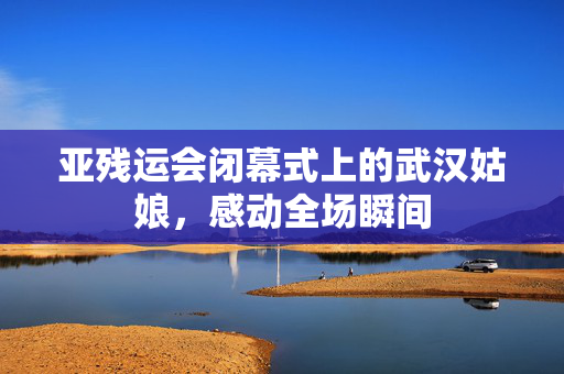 亚残运会闭幕式上的武汉姑娘，感动全场瞬间