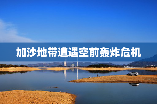 加沙地带遭遇空前轰炸危机