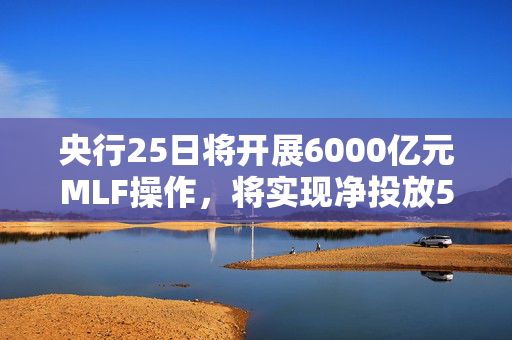 央行25日将开展6000亿元MLF操作，将实现净投放5000亿元