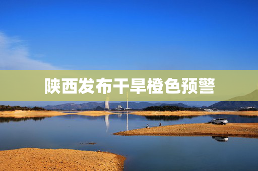 陕西发布干旱橙色预警
