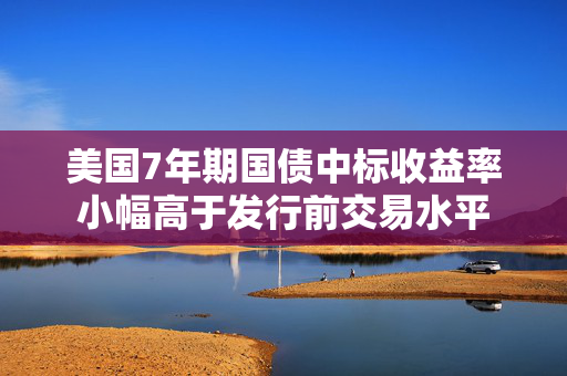 美国7年期国债中标收益率小幅高于发行前交易水平