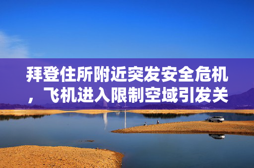 拜登住所附近突发安全危机，飞机进入限制空域引发关注