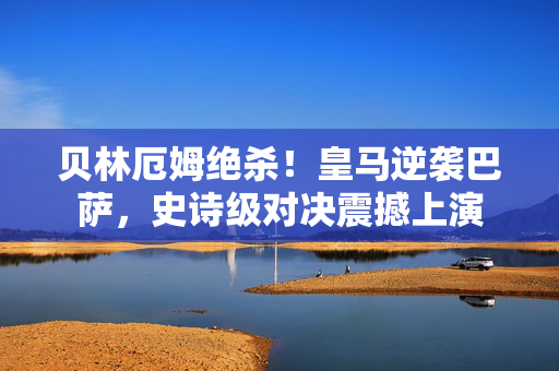 贝林厄姆绝杀！皇马逆袭巴萨，史诗级对决震撼上演