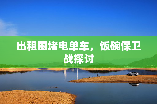 出租围堵电单车，饭碗保卫战探讨