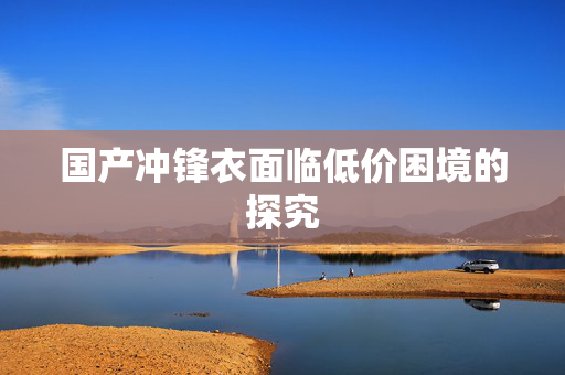 国产冲锋衣面临低价困境的探究