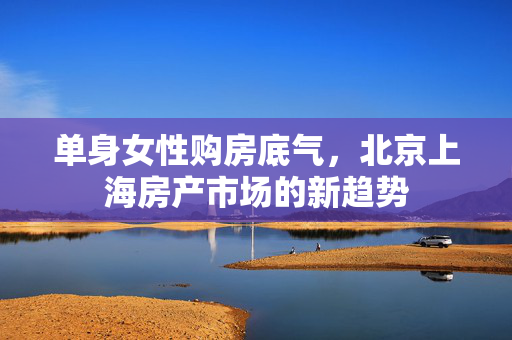 单身女性购房底气，北京上海房产市场的新趋势