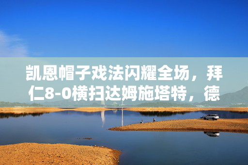 凯恩帽子戏法闪耀全场，拜仁8-0横扫达姆施塔特，德甲盛宴震撼人心