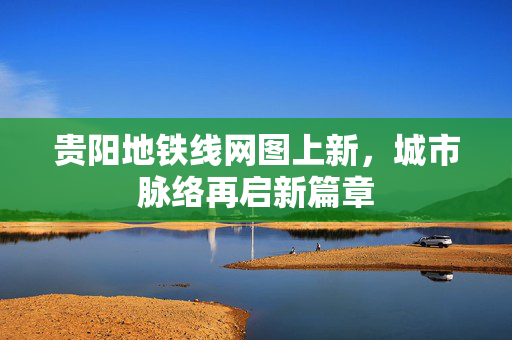 贵阳地铁线网图上新，城市脉络再启新篇章
