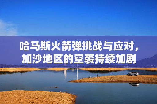 哈马斯火箭弹挑战与应对，加沙地区的空袭持续加剧
