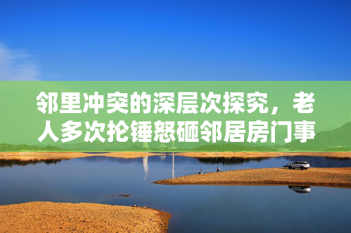 邻里冲突的深层次探究，老人多次抡锤怒砸邻居房门事件分析