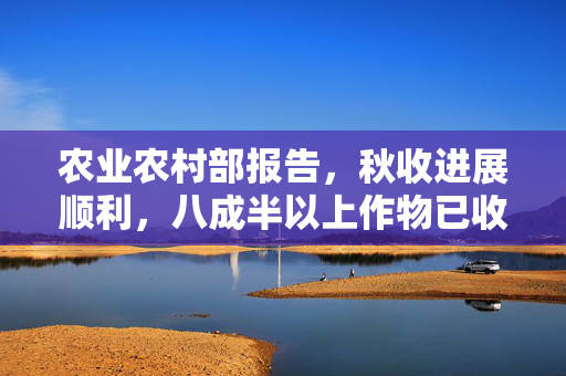 农业农村部报告，秋收进展顺利，八成半以上作物已收获完成