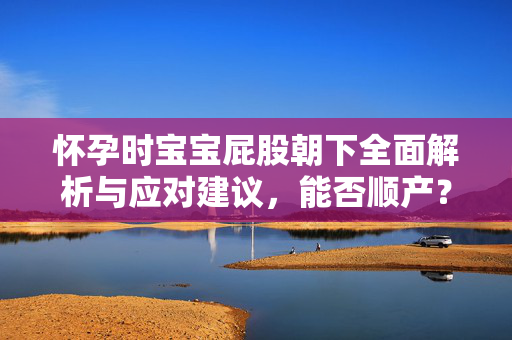 怀孕时宝宝屁股朝下全面解析与应对建议，能否顺产？