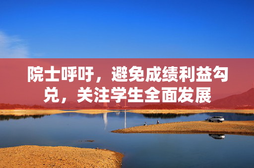 院士呼吁，避免成绩利益勾兑，关注学生全面发展