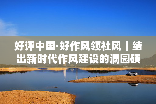 好评中国·好作风领社风丨结出新时代作风建设的满园硕果